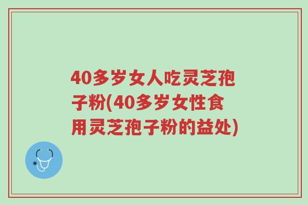 40多岁女人吃灵芝孢子粉(40多岁女性食用灵芝孢子粉的益处)-第1张图片-超越 40多岁女人吃灵芝孢子粉(40多岁女性食用灵芝孢子粉的益处)-第1张图片-超越