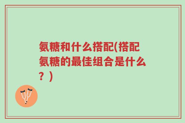 氨糖和什么搭配(搭配氨糖的最佳组合是什么?)-第1张图片-超越 氨糖和什么搭配(搭配氨糖的最佳组合是什么?)-第1张图片-超越