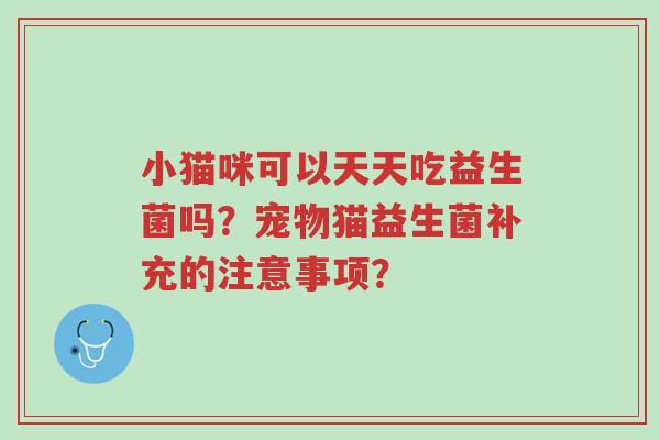 小猫咪可以天天吃益生菌吗?宠物猫益生菌补充的注意事项?-第1张图片-超越 小猫咪可以天天吃益生菌吗?宠物猫益生菌补充的注意事项?-第1张图片-超越