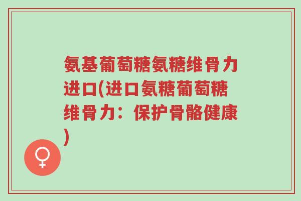 氨基葡萄糖氨糖维骨力进口(进口氨糖葡萄糖维骨力:保护骨骼健康)-第1张图片-超越 氨基葡萄糖氨糖维骨力进口(进口氨糖葡萄糖维骨力:保护骨骼健康)-第1张图片-超越