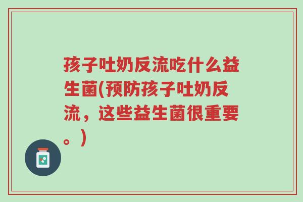 孩子吐奶反流吃什么益生菌(预防孩子吐奶反流,这些益生菌很重要。)-第1张图片-超越 孩子吐奶反流吃什么益生菌(预防孩子吐奶反流,这些益生菌很重要。)-第1张图片-超越
