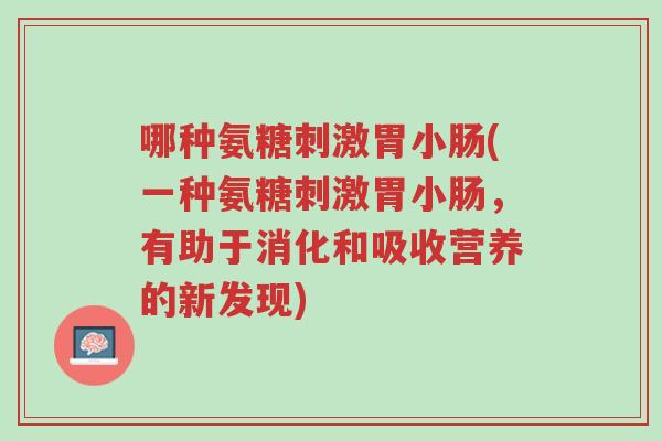 哪种氨糖刺激胃小肠(一种氨糖刺激胃小肠,有助于消化和吸收营养的新发现)-第1张图片-超越 哪种氨糖刺激胃小肠(一种氨糖刺激胃小肠,有助于消化和吸收营养的新发现)-第1张图片-超越