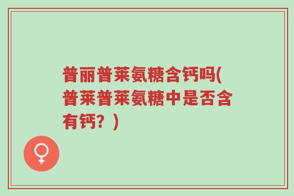 普丽普莱氨糖含钙吗(普莱普莱氨糖中是否含有钙?)-第1张图片-超越 普丽普莱氨糖含钙吗(普莱普莱氨糖中是否含有钙?)-第1张图片-超越