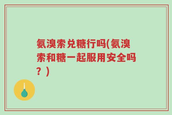 氨溴索兑糖行吗(氨溴索和糖一起服用安全吗?)-第1张图片-超越 氨溴索兑糖行吗(氨溴索和糖一起服用安全吗?)-第1张图片-超越