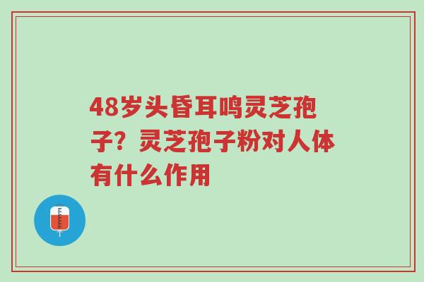 48岁头昏耳鸣灵芝孢子?灵芝孢子粉对人体有什么作用-第1张图片-超越 48岁头昏耳鸣灵芝孢子?灵芝孢子粉对人体有什么作用-第1张图片-超越