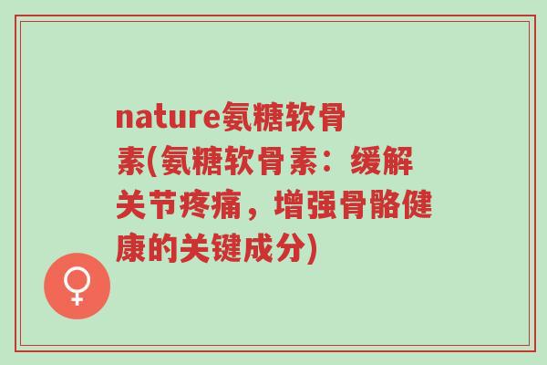 nature氨糖软骨素(氨糖软骨素:缓解关节疼痛,增强骨骼健康的关键成分)-第1张图片-超越 nature氨糖软骨素(氨糖软骨素:缓解关节疼痛,增强骨骼健康的关键成分)-第1张图片-超越