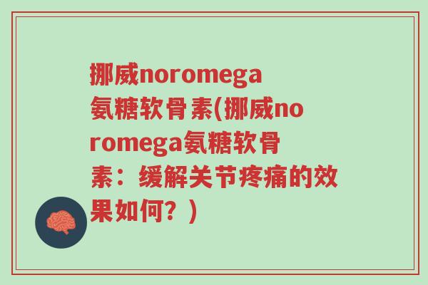 挪威noromega氨糖软骨素(挪威noromega氨糖软骨素:缓解关节疼痛的效果如何?)-第1张图片-超越 挪威noromega氨糖软骨素(挪威noromega氨糖软骨素:缓解关节疼痛的效果如何?)-第1张图片-超越