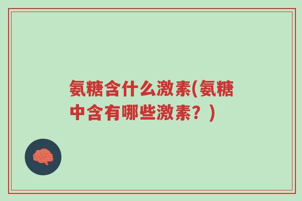 氨糖含什么激素(氨糖中含有哪些激素?)-第1张图片-超越 氨糖含什么激素(氨糖中含有哪些激素?)-第1张图片-超越