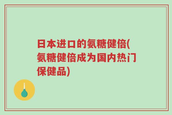 日本进口的氨糖健倍(氨糖健倍成为国内热门保健品)-第1张图片-超越 日本进口的氨糖健倍(氨糖健倍成为国内热门保健品)-第1张图片-超越
