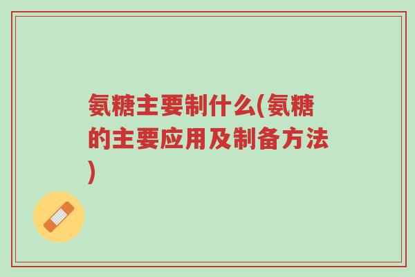 氨糖主要制什么(氨糖的主要应用及制备方法)-第1张图片-超越 氨糖主要制什么(氨糖的主要应用及制备方法)-第1张图片-超越