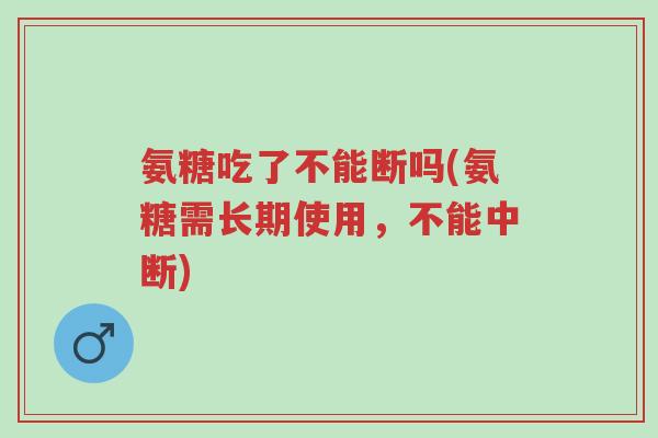 氨糖吃了不能断吗(氨糖需长期使用，不能中断)-第1张图片-超越