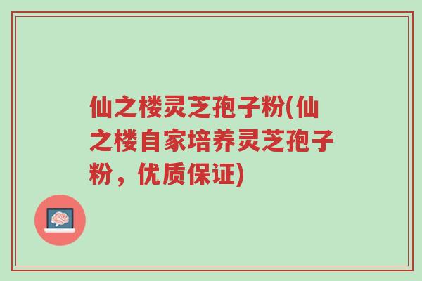 仙之楼灵芝孢子粉(仙之楼自家培养灵芝孢子粉,优质保证)-第1张图片-超越 仙之楼灵芝孢子粉(仙之楼自家培养灵芝孢子粉,优质保证)-第1张图片-超越