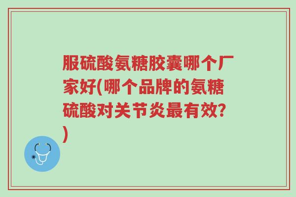 服硫酸氨糖胶囊哪个厂家好(哪个品牌的氨糖硫酸对关节炎最有效?)-第1张图片-超越 服硫酸氨糖胶囊哪个厂家好(哪个品牌的氨糖硫酸对关节炎最有效?)-第1张图片-超越