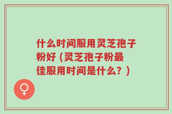 什么时间服用灵芝孢子粉好 (灵芝孢子粉最佳服用时间是什么?)-第1张图片-超越 什么时间服用灵芝孢子粉好 (灵芝孢子粉最佳服用时间是什么?)-第1张图片-超越