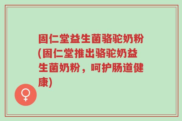 固仁堂益生菌骆驼奶粉(固仁堂推出骆驼奶益生菌奶粉,呵护肠道健康)-第1张图片-超越 固仁堂益生菌骆驼奶粉(固仁堂推出骆驼奶益生菌奶粉,呵护肠道健康)-第1张图片-超越