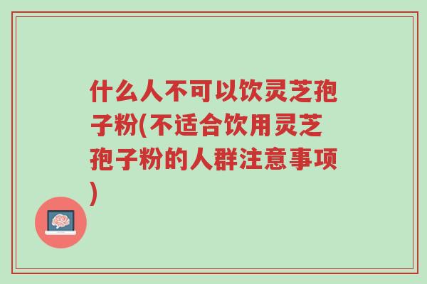 什么人不可以饮灵芝孢子粉(不适合饮用灵芝孢子粉的人群注意事项)-第1张图片-超越 什么人不可以饮灵芝孢子粉(不适合饮用灵芝孢子粉的人群注意事项)-第1张图片-超越