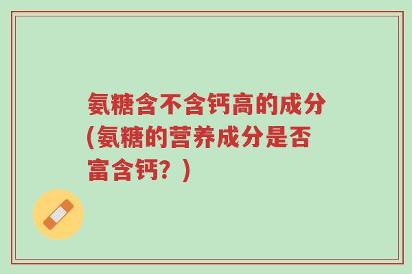 氨糖含不含钙高的成分(氨糖的营养成分是否富含钙?)-第1张图片-超越 氨糖含不含钙高的成分(氨糖的营养成分是否富含钙?)-第1张图片-超越