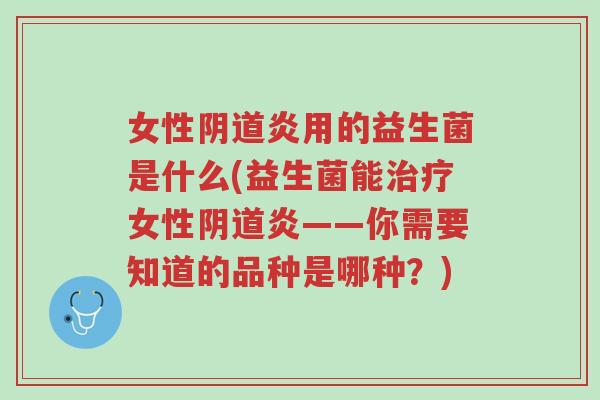 女性阴道炎用的益生菌是什么(益生菌能治疗女性阴道炎——你需要知道的品种是哪种?)-第1张图片-超越 女性阴道炎用的益生菌是什么(益生菌能治疗女性阴道炎——你需要知道的品种是哪种?)-第1张图片-超越