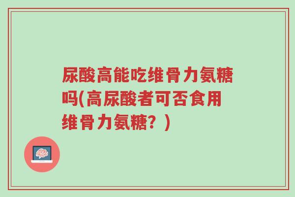 尿酸高能吃维骨力氨糖吗(高尿酸者可否食用维骨力氨糖?)-第1张图片-超越 尿酸高能吃维骨力氨糖吗(高尿酸者可否食用维骨力氨糖?)-第1张图片-超越