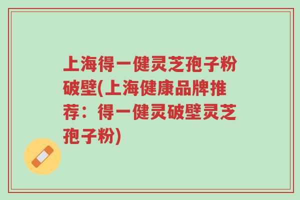 上海得一健灵芝孢子粉破壁(上海健康品牌推荐:得一健灵破壁灵芝孢子粉)-第1张图片-超越 上海得一健灵芝孢子粉破壁(上海健康品牌推荐:得一健灵破壁灵芝孢子粉)-第1张图片-超越