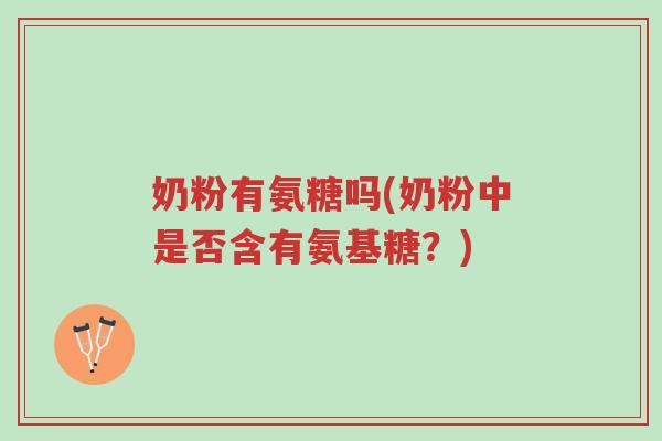 奶粉有氨糖吗(奶粉中是否含有氨基糖?)-第1张图片-超越 奶粉有氨糖吗(奶粉中是否含有氨基糖?)-第1张图片-超越