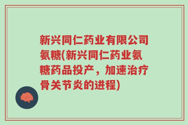 新兴同仁药业有限公司氨糖(新兴同仁药业氨糖药品投产,加速治疗骨关节炎的进程)-第1张图片-超越 新兴同仁药业有限公司氨糖(新兴同仁药业氨糖药品投产,加速治疗骨关节炎的进程)-第1张图片-超越