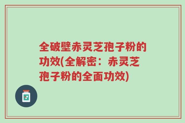 全破壁赤灵芝孢子粉的功效(全解密:赤灵芝孢子粉的全面功效)-第1张图片-超越 全破壁赤灵芝孢子粉的功效(全解密:赤灵芝孢子粉的全面功效)-第1张图片-超越