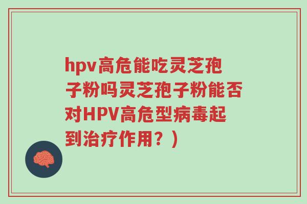 hpv高危能吃灵芝孢子粉吗灵芝孢子粉能否对HPV高危型病毒起到治疗作用?)-第1张图片-超越 hpv高危能吃灵芝孢子粉吗灵芝孢子粉能否对HPV高危型病毒起到治疗作用?)-第1张图片-超越