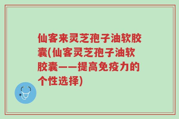 仙客来灵芝孢子油软胶囊(仙客灵芝孢子油软胶囊——提高免疫力的个性选择)-第1张图片-超越 仙客来灵芝孢子油软胶囊(仙客灵芝孢子油软胶囊——提高免疫力的个性选择)-第1张图片-超越