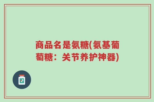 商品名是氨糖(氨基葡萄糖:关节养护神器)-第1张图片-超越 商品名是氨糖(氨基葡萄糖:关节养护神器)-第1张图片-超越