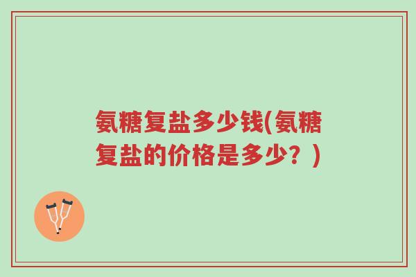 氨糖复盐多少钱(氨糖复盐的价格是多少?)-第1张图片-超越 氨糖复盐多少钱(氨糖复盐的价格是多少?)-第1张图片-超越