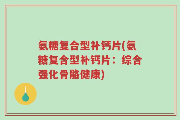 氨糖复合型补钙片(氨糖复合型补钙片:综合强化骨骼健康)-第1张图片-超越 氨糖复合型补钙片(氨糖复合型补钙片:综合强化骨骼健康)-第1张图片-超越