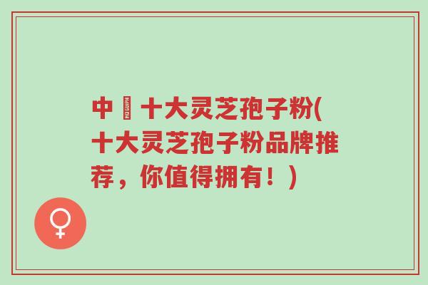 中囯十大灵芝孢子粉(十大灵芝孢子粉品牌推荐,你值得拥有!)-第1张图片-超越 中囯十大灵芝孢子粉(十大灵芝孢子粉品牌推荐,你值得拥有!)-第1张图片-超越