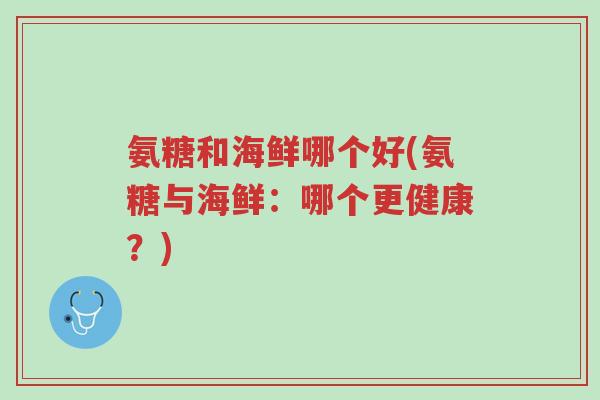 氨糖和海鲜哪个好(氨糖与海鲜:哪个更健康?)-第1张图片-超越 氨糖和海鲜哪个好(氨糖与海鲜:哪个更健康?)-第1张图片-超越