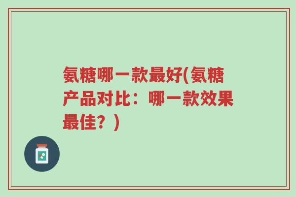 氨糖哪一款最好(氨糖产品对比:哪一款效果最佳?)-第1张图片-超越 氨糖哪一款最好(氨糖产品对比:哪一款效果最佳?)-第1张图片-超越