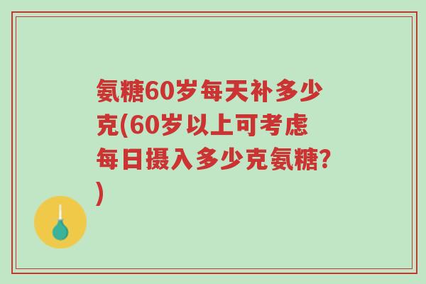 氨糖60岁每天补多少克(60岁以上可考虑每日摄入多少克氨糖？)-第1张图片-超越