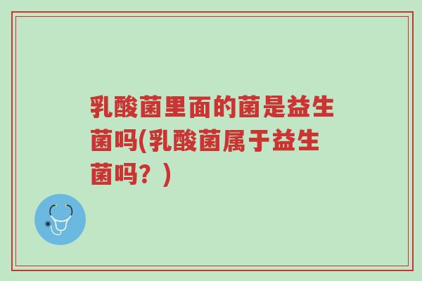乳酸菌里面的菌是益生菌吗(乳酸菌属于益生菌吗?)-第1张图片-超越 乳酸菌里面的菌是益生菌吗(乳酸菌属于益生菌吗?)-第1张图片-超越