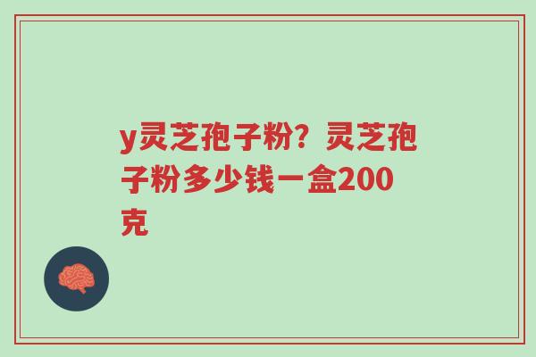 y灵芝孢子粉?灵芝孢子粉多少钱一盒200克-第1张图片-超越 y灵芝孢子粉?灵芝孢子粉多少钱一盒200克-第1张图片-超越