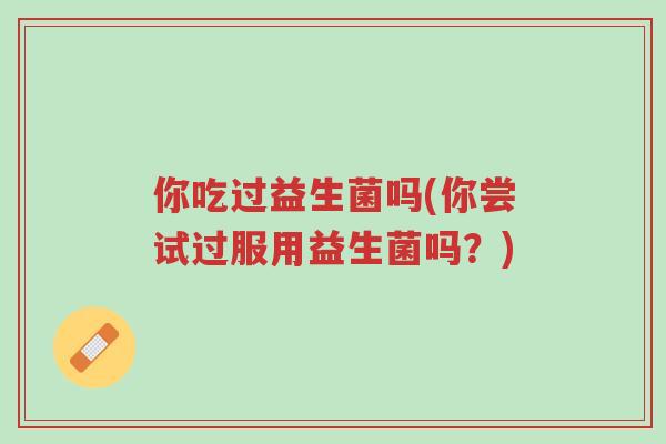 你吃过益生菌吗(你尝试过服用益生菌吗?)-第1张图片-超越 你吃过益生菌吗(你尝试过服用益生菌吗?)-第1张图片-超越