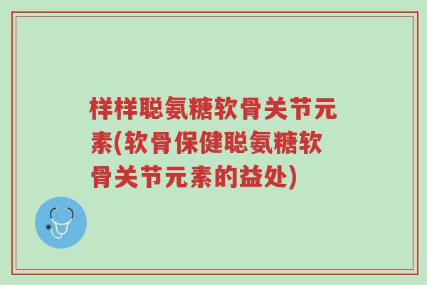 样样聪氨糖软骨关节元素(软骨保健聪氨糖软骨关节元素的益处)-第1张图片-超越 样样聪氨糖软骨关节元素(软骨保健聪氨糖软骨关节元素的益处)-第1张图片-超越