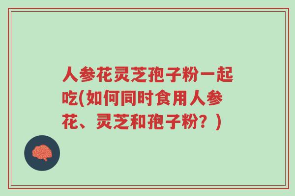 人参花灵芝孢子粉一起吃(如何同时食用人参花、灵芝和孢子粉?)-第1张图片-超越 人参花灵芝孢子粉一起吃(如何同时食用人参花、灵芝和孢子粉?)-第1张图片-超越