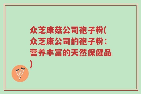 众芝康菇公司孢子粉(众芝康公司的孢子粉:营养丰富的天然保健品)-第1张图片-超越 众芝康菇公司孢子粉(众芝康公司的孢子粉:营养丰富的天然保健品)-第1张图片-超越