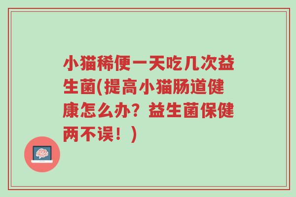小猫稀便一天吃几次益生菌(提高小猫肠道健康怎么办?益生菌保健两不误!)-第1张图片-超越 小猫稀便一天吃几次益生菌(提高小猫肠道健康怎么办?益生菌保健两不误!)-第1张图片-超越