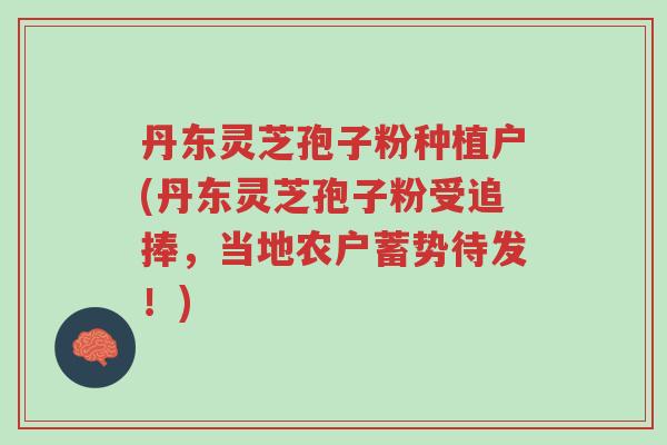 丹东灵芝孢子粉种植户(丹东灵芝孢子粉受追捧,当地农户蓄势待发!)-第1张图片-超越 丹东灵芝孢子粉种植户(丹东灵芝孢子粉受追捧,当地农户蓄势待发!)-第1张图片-超越