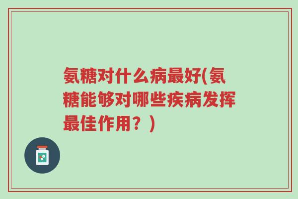 氨糖对什么病最好(氨糖能够对哪些疾病发挥最佳作用?)-第1张图片-超越 氨糖对什么病最好(氨糖能够对哪些疾病发挥最佳作用?)-第1张图片-超越