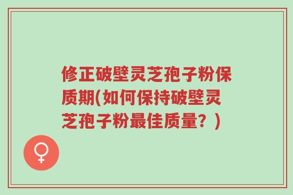 修正破壁灵芝孢子粉保质期(如何保持破壁灵芝孢子粉最佳质量?)-第1张图片-超越 修正破壁灵芝孢子粉保质期(如何保持破壁灵芝孢子粉最佳质量?)-第1张图片-超越