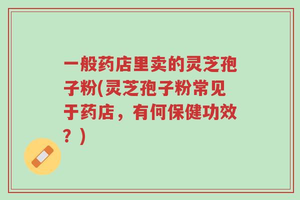 一般药店里卖的灵芝孢子粉(灵芝孢子粉常见于药店,有何保健功效?)-第1张图片-超越 一般药店里卖的灵芝孢子粉(灵芝孢子粉常见于药店,有何保健功效?)-第1张图片-超越