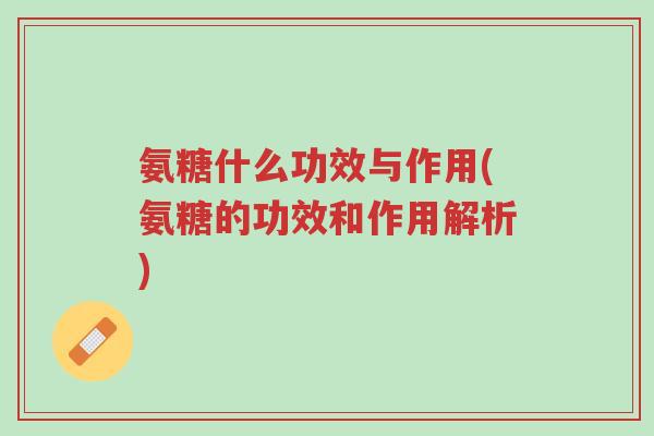 氨糖什么功效与作用(氨糖的功效和作用解析)-第1张图片-超越 氨糖什么功效与作用(氨糖的功效和作用解析)-第1张图片-超越