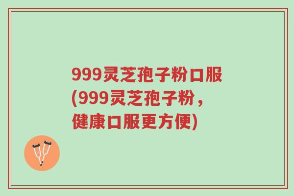 999灵芝孢子粉口服(999灵芝孢子粉,健康口服更方便)-第1张图片-超越 999灵芝孢子粉口服(999灵芝孢子粉,健康口服更方便)-第1张图片-超越