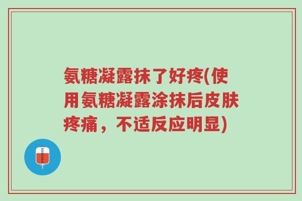 氨糖凝露抹了好疼(使用氨糖凝露涂抹后皮肤疼痛，不适反应明显)-第1张图片-超越